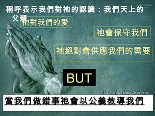 稱呼表示我們對祂的認識：我們天上的
父親
祂對我們的愛
BUT
祂會保守我們
祂絕對會供應我們的需要
當我們做錯事祂會以公義教導我們
 