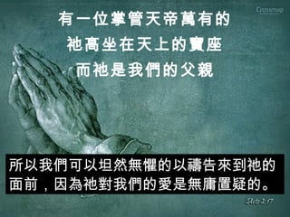 有一位掌管天帝萬有的
祂高坐在天上的寶座
而祂是我們的父親
所以我們可以坦然無懼的以禱告來到祂的
面前，因為祂對我們的愛是無庸置疑的。
 