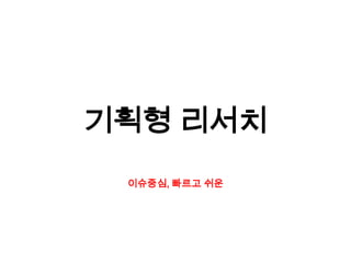 이슈중심, 빠르고 쉬운
기획형 리서치
 