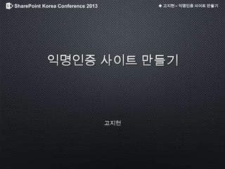 SharePoint Korea Conference 2013 ◆ 고지현 – 익명인증 사이트 만들기
 