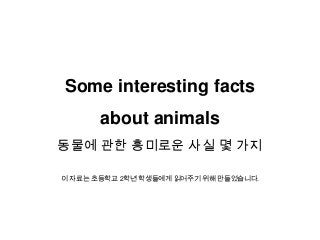 Some interesting facts
about animals
동물에 관한 흥미로운 사실 몇 가지
이 자료는 초등학교 2학년 학생들에게 읽어주기 위해 만들었습니다.
 