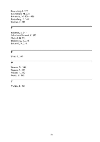 Rosenberg, I. 327
Rosenblum, M. 328
Roshwald, M. 329—331
Rottenberg, E. 345
Rübner, T. 346
S
Salomon, S. 347
Schachter-Shalomi, Z. 332
Shaked, G. 333
Shmilovitz, Y. 334
Sokoloff, N. 335
U
Uval, B. 337
W
Werner, M. 348
Werses, S. 338
Wilner, H. 339
Wouk, H. 340
Y
Yudkin, L. 341
70
 