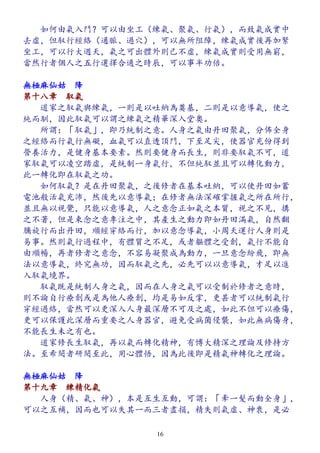 　　如何由氣入門？可以由坐工（練氣、聚氣、行氣），而致氣成實中
去虛，但馭行經絡（通脈、過穴），可以無所阻障，練氣成實後再加緊
坐工，可以行大週天，氣之可出體外則已不虛，練氣成實則受用無窮，
當然行者個人之五行選擇合適之時辰，可以事半功倍。
無極麻仙姑　降
第十八章　馭氣
　　道家之馭氣與練氣，一則是以吐納為奠基，二則是以意導氣，使之
純而馴，因此馭氣可以謂之練氣之精華深入堂奧。
　　所謂：「馭氣」，即乃統制之意。人身之氣由丹田聚氣，分佈全身
之經絡而行氣行無礙，血氣可以直透頂門，下至足尖，使器官充份得到
營養活力，是健身基本要素。然則要健身而長生，則非要馭氣不可，道
家馭氣可以凌空踏虛，是統制一身氣行，不但純馭並且可以轉化動力，
此一轉化即在馭氣之功。
　　如何馭氣？是在丹田聚氣，之後修者在基本吐納，可以使丹田如蓄
電池般活氣充沛，然後先以意導氣；在修者無法深確掌握氣之所在所行，
並且無以視覺，只能以意導氣，人之意念正如氣之本質，視之不見，搆
之不著，但是束念之意專注之中，其產生之動力即如丹田滿氣，自然翻
騰旋行而出丹田，順經穿絡而行，加以意念導氣，小周天運行人身則是
易事。然則氣行過程中，有體質之不足，或者軀體之受創，氣行不能自
由順暢，再者修者之意念，不容易凝聚成為動力，一旦意念紛飛，即無
法以意導氣，終究無功，因而馭氣之先，必先可以以意導氣，才足以進
入馭氣境界。
　　馭氣既是統制人身之氣，因而在人身之氣可以受制於修者之意時，
則不論自行療創或是為他人療創，均是易如反掌，更甚者可以統制氣行
穿經過絡，當然可以更深入人身最深層不可及之處，如此不但可以療傷，
更可以保護此深層而重要之人身器官，避免受病菌侵襲，如此無病傷身，
不能長生未之有也。
　　道家修長生馭氣，再以氣而轉化精神，有博大精深之理論及修持方
法。至希閱者研閱至此，用心體悟，因為此後即是精氣神轉化之理論。
無極麻仙姑　降
第十九章　練精化氣
　　人身（精、氣、神），本是互生互動，可謂：「牽一髮而動全身」，
可以之互補，因而也可以失其一而三者盡損，精失則氣虛、神衰，是必
16
 