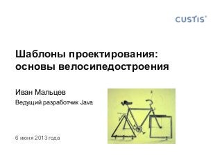 Шаблоны проектирования:
основы велосипедостроения
Иван Мальцев
Ведущий разработчик Java
6 июня 2013 года
 
