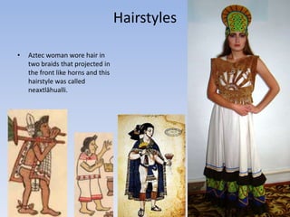 Hairstyles
• Aztec woman wore hair in
two braids that projected in
the front like horns and this
hairstyle was called
neaxtlāhualli.
 