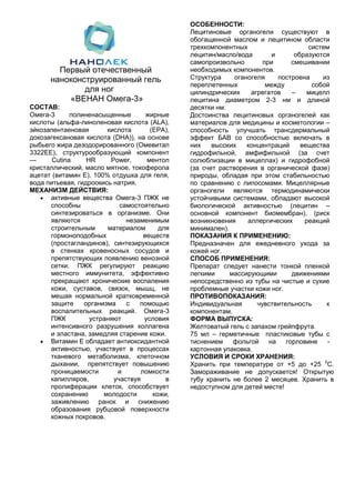 Первый отечественный
наноконструированный гель
для ног
«ВЕНАН Омега-3»
СОСТАВ:
Омега-3 полиненасыщенные жирные
кислоты (альфа-линоленовая кислота (ALA),
эйкозапентаеновая кислота (EPA),
докозагексановая кислота (DHA)), на основе
рыбьего жира дезодорированного (Омевитал
3322ЕЕ), структурообразующий компонент
— Cutina HR Power, ментол
кристаллический, масло мятное, токоферола
ацетат (витамин Е), 100% отдушка для геля,
вода питьевая, гидроокись натрия.
МЕХАНИЗМ ДЕЙСТВИЯ:
активные вещества Омега-3 ПЖК не
способны самостоятельно
синтезироваться в организме. Они
являются незаменимым
строительным материалом для
гормоноподобных веществ
(простагландинов), синтезирующихся
в стенках кровеносных сосудов и
препятствующих появлению венозной
сетки. ПЖК регулируют реакцию
местного иммунитета, эффективно
прекращают хронические воспаления
кожи, суставов, связок, мышц, не
мешая нормальной кратковременной
защите организма с помощью
воспалительных реакций. Омега-3
ПЖК устраняют условия
интенсивного разрушения коллагена
и эластана, замедляя старение кожи.
Витамин Е обладает антиоксидантной
активностью, участвует в процессах
тканевого метаболизма, клеточном
дыхании, препятствует повышению
проницаемости и ломкости
капилляров, участвуя в
пролиферации клеток, способствует
сохранению молодости кожи,
заживлению ранок и снижению
образования рубцовой поверхности
кожных покровов.
ОСОБЕННОСТИ:
Лецитиновые органогели существуют в
обогащенной маслом и лецитином области
трехкомпонентных систем
лецитин/масло/вода и образуются
самопроизвольно при смешивании
необходимых компонентов.
Структура оганогеля построена из
переплетенных между собой
цилиндрических агрегатов – мицелл
лецитина диаметром 2-3 нм и длиной
десятки нм.
Достоинства лецитиновых органогелей как
материалов для медицины и косметологии –
способность улучшать трансдермальный
эффект БАВ со способностью включать в
них высоких концентраций вещества
гидрофильной, амфифильной (за счет
солюблизации в мицеллах) и гидрофобной
(за счет растворения в органической фазе)
природы, обладая при этом стабильностью
по сравнению с липосомами. Мицеллярные
органогели являются термодинамически
устойчивыми системами, обладают высокой
биологической активностью (лецитин –
основной компонент биомембран), (риск
возникновения аллергических реакций
минимален).
ПОКАЗАНИЯ К ПРИМЕНЕНИЮ:
Предназначен для ежедневного ухода за
кожей ног.
СПОСОБ ПРИМЕНЕНИЯ:
Препарат следует нанести тонкой пленкой
легкими массирующими движениями
непосредственно из тубы на чистые и сухие
проблемные участки кожи ног.
ПРОТИВОПОКАЗАНИЯ:
Индивидуальная чувствительность к
компонентам.
ФОРМА ВЫПУСКА:
Желтоватый гель с запахом грейпфрута.
75 мл – герметичные пластиковые тубы с
тиснением фольгой на горловине -
картонная упаковка.
УСЛОВИЯ И СРОКИ ХРАНЕНИЯ:
Хранить при температуре от +5 до +25 0
С.
Замораживание не допускается! Открытую
тубу хранить не более 2 месяцев. Хранить в
недоступном для детей месте!
 