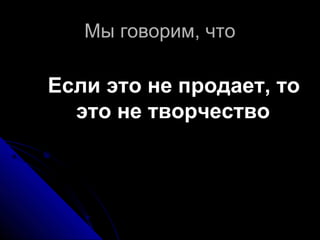 Мы говорим, чтоМы говорим, что
Если это не продает, тоЕсли это не продает, то
это не творчествоэто не творчество
 