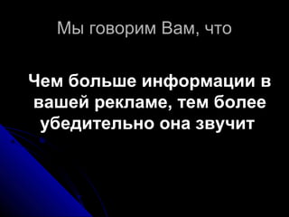 Мы говорим Вам, чтоМы говорим Вам, что
Чем больше информации вЧем больше информации в
вашей рекламе, тем болеевашей рекламе, тем более
убедительно она звучитубедительно она звучит
 