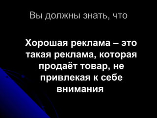 Вы должны знать, чтоВы должны знать, что
Хорошая реклама – этоХорошая реклама – это
такая реклама, котораятакая реклама, которая
продаёт товар, непродаёт товар, не
привлекая к себепривлекая к себе
вниманиявнимания
 