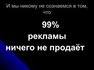 И мы никому не сознаемся в том,И мы никому не сознаемся в том,
чточто
99%99%
рекламырекламы
ничего не продаётничего не продаёт
 