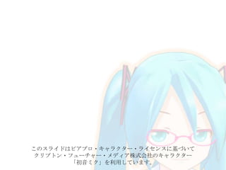 このスライドはピアプロ・キャラクター・ライセンスに基づいて
クリプトン・フューチャー・メディア株式会社のキャラクター
「初音ミク」を利用しています。
 