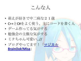 こんな人
• 萌えが好きで中二病な２１歳
• C++とC#をよく使う、主にコードを書く人
• ゲーム作ってる気がする
• 勉強会の主催な気がする
• ミクちゃん可愛い…//
• ブログやってます！「マジカル
BrainOok!Misa」
 