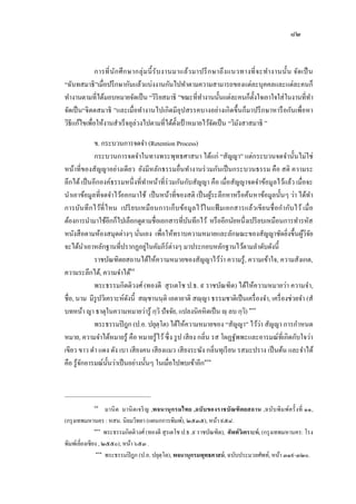 ๘๒
การที่นักศึกษากลุ่มนี้รับงานมาแล้วมาปรึกษาถึงแนวทางที่จะทางานนั้น จัดเป็น
“ฉันทสมาธิ”เมื่อปรึกษากันแล้วแบ่งงานกันไปทาตามความสามารถของแต่ละบุคคลและแต่ละคนก็
ทางานตามที่ได้มอบหมายจัดเป็น “วิริยสมาธิ ”ขณะที่ทางานนั้นแต่ละคนก็ตั้งใจเอาใจใส่ในงานที่ทา
จัดเป็น“จิตตสมาธิ ”และเมื่อทางานไปเกิดมีอุปสรรคบางอย่างเกิดขึ้นก็มาปรึกษาหารือกันเพื่อหา
วิธีแก้ไขเพื่อให้งานสาเร็จลุล่วงไปตามที่ได้ตั้งเป้ าหมายไว้จัดเป็น “วิมังสาสมาธิ ”
ข. กระบวนการจดจา (Retention Process)
กระบวนการจดจาในทางพระพุทธศาสนา ได้แก่ “สัญญา” แต่กระบวนจดจานั้นไม่ใช่
หน้าที่ของสัญญาอย่างเดียว ยังมีหลักธรรมอื่นทางานร่วมกันเป็นกระบวนธรรม คือ สติ ความระ
ลึกได้ เป็นอีกองค์ธรรมหนึ่งที่ทาหน้าที่ร่วมกันกับสัญญา คือ เมื่อสัญญาจดจาข้อมูลไว้แล้ว เมื่อจะ
นาเอาข้อมูลที่จดจาไว้ออกมาใช้ เป็นหน้าที่ของสติ เป็นผู้ระลึกหาหรือค้นหาข้อมูลนั้นๆ ว่า ได้ทา
การบันทึกไว้ที่ไหน เปรียบเหมือนการเก็บข้อมูลไว้ในแฟ้ มเอกสารแล้วเขียนชื่อกากับไว้ เมื่อ
ต้องการนามาใช้อีกก็ไปเลือกดูตามชื่อเอกสารที่บันทึกไว้ หรืออีกนัยหนึ่งเปรียบเหมือนการทารหัส
หนังสือตามห้องสมุดต่างๆ นั่นเอง เพื่อให้ทราบความหมายและลักษณะของสัญญาชัดยิ่งขึ้นผู้วิจัย
จะได้นาเอาหลักฐานที่ปรากฏอยู่ในคัมภีร์ต่างๆ มาประกอบหลักฐานไว้ตามลาดับดังนี้
ราชบัณฑิตยสถานได้ให้ความหมายของสัญญาไว้ว่า ความรู้, ความเข้าใจ, ความสังเกต,
ความระลึกได้, ความจาได้๙๙
พระธรรมกิตติวงศ์ (ทองดี สุรเตโช ป.ธ. ๙ ราชบัณฑิต) ได้ให้ความหมายว่า ความจา,
ชื่อ, นาม มีรูปวิเคราะห์ดังนี้ สญฺชานนฺติ เอตายาติ สญฺญา ธรรมชาติเป็นเครื่องจา, เครื่องช่วยจา (ส
บทหน้า ญา ธาตุในความหมายว่ารู้ กฺวิ ปัจจัย, แปลงนิคหิตเป็น ญฺ ลบ กฺวิ) ๑๐๐
พระธรรมปิฎก (ป.อ. ปยุตฺโต) ได้ให้ความหมายของ “สัญญา” ไว้ว่า สัญญา การกาหนด
หมาย, ความจาได้หมายรู้ คือ หมายรู้ไว้ซึ่ง รูป เสียง กลิ่น รส โผฏฐัพพะและอารมณ์ที่เกิดกับใจว่า
เขียว ขาว ดา แดง ดัง เบา เสียงคน เสียงแมว เสียงระฆัง กลิ่นทุเรียน รสมะปราง เป็นต้น และจาได้
คือ รู้จักอารมณ์นั้นว่าเป็นอย่างนั้นๆ ในเมื่อไปพบเข้าอีก๑๐๑
๙๙
มานิต มานิตเจริญ ,พจนานุกรมไทย ,ฉบับของราชบัณฑิตยสถาน ,ฉบับพิมพ์ครั้งที่ ๑๑,
(กรุงเทพมหานคร : หสน. นิยมวิทยา (แผนกการพิมพ์), ๒๕๓๕), หน้า ๙๕๘.
๑๐๐
พระธรรมกิตติวงศ์ (ทองดี สุรเตโช ป.ธ .๙ ราชบัณฑิต), ศัพท์วิเคราะห์, (กรุงเทพมหานคร: โรง
พิมพ์เลี่ยงเซียง , ๒๕๕๐), หน้า ๖๕๓ .
๑๐๑
พระธรรมปิฎก (ป.อ. ปยุตฺโต), พจนานุกรมพุทธศาสน์, ฉบับประมวลศัพท์, หน้า ๓๑๙-๓๒๐.
 