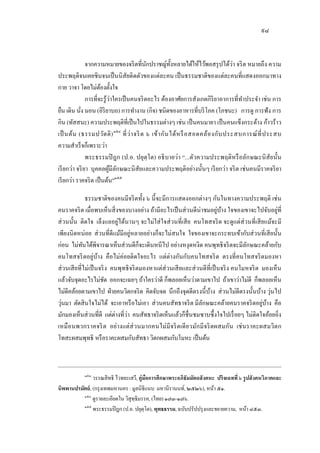๙๘
จากความหมายของจริตที่นักปราชญ์ทั้งหลายได้ให้ไว้พอสรุปได้ว่า จริต หมายถึง ความ
ประพฤติจนเคยชินจนเป็นนิสัยติดตัวของแต่ละคน เป็นธรรมชาติของแต่ละคนที่แสดงออกมาทาง
กาย วาจา โดยไม่ต้องตั้งใจ
การที่จะรู้ว่าใครเป็นคนจริตอะไร ต้องอาศัยการสังเกตกิริยาอาการที่ทาประจา เช่น การ
ยืน เดิน นั่ง นอน (อิริยาบถ) การทางาน (กิจ) ชนิดของอาหารที่บริโภค (โภชนะ) การดู การฟัง การ
กิน (ทัสสนะ) ความประพฤติที่เป็นไปในธรรมต่างๆ เช่น เป็นคนมายา เป็นคนแข็งกระด้าง ก้าวร้าว
เป็นต้น (ธรรมปวัตติ)๑๕๔
ที่ว่าจริต ๖ เข้ากันได้หรือสอดคล้องกับประสบการณ์ที่ประสบ
ความสาเร็จก็เพราะว่า
พระธรรมปิฎก (ป.อ. ปยุตฺโต) อธิบายว่า “...ตัวความประพฤติหรือลักษณะนิสัยนั้น
เรียกว่า จริยา บุคคลผู้มีลักษณะนิสัยและความประพฤติอย่างนั้นๆ เรียกว่า จริต เช่นคนมีราคจริยา
เรียกว่า ราคจริต เป็นต้น”๑๕๕
ธรรมชาติของคนมีจริตทั้ง ๖ นี้จะมีการแสดงออกต่างๆ กันในทางความประพฤติ เช่น
คนราคจริต เมื่อพบเห็นสิ่งของบางอย่าง ถ้ามีอะไรเป็นส่วนดีน่าชมอยู่บ้าง ใจของเขาจะไปจับอยู่ที่
ส่วนนั้น ติดใจ เล็งแลอยู่ได้นานๆ จะไม่ใส่ใจส่วนที่เสีย คนโทสจริต จะดูแต่ส่วนที่เสียแม้จะมี
เพียงนิดหน่อย ส่วนที่ดีแม้มีอยู่หลายอย่างก็จะไม่สนใจ ใจของเขาจะกระทบเข้ากับส่วนที่เสียนั้น
ก่อน ไม่ทันได้พิจารณาเห็นส่วนดีก็จะเดินหนีไป อย่างหงุดหงิด คนพุทธิจริตจะมีลักษณะคล้ายกับ
คนโทสจริตอยู่บ้าง คือไม่ค่อยติดใจอะไร แต่ต่างกันกับคนโทสจริต ตรงที่คนโทสจริตมองหา
ส่วนเสียที่ไม่เป็นจริง คนพุทธิจริตมองหาแต่ส่วนเสียและส่วนดีที่เป็นจริง คนโมหจริต มองเห็น
แล้วจับจุดอะไรไม่ชัด ออกจะเฉยๆ ถ้าใครว่าดี ก็พลอยเห็นว่าตามเขาไป ถ้าเขาว่าไม่ดี ก็พลอยเห็น
ไม่ดีคล้อยตามเขาไป ฝ่ายคนวิตกจริต คิดจับจด นึกถึงจุดดีตรงนี้บ้าง ส่วนไม่ดีตรงนั้นบ้าง วุ่นไป
วุ่นมา ตัดสินใจไม่ได้ จะเอาหรือไม่เอา ส่วนคนสัทธาจริต มีลักษณะคล้ายคนราคจริตอยู่บ้าง คือ
มักมองเห็นส่วนที่ดี แต่ต่างที่ว่า คนสัทธาจริตเห็นแล้วก็ชื่นชมซาบซึ้งใจไปเรื่อยๆ ไม่ติดใจอ้อยอิ่ง
เหมือนพวกราคจริต อย่างแต่ส่วนมากคนไม่มีจริตเดียวมักมีจริตผสมกัน เช่นราคะผสมวิตก
โทสะผสมพุทธิ หรือราคะผสมกับสัทธา วิตกผสมกับโมหะ เป็นต้น
๑๕๓
วรรณสิทธิ ไวทยะเสวี, คู่มือการศึกษาพระอภิธัมมัตถสังคหะ ปริจเฉทที่ ๖ รูปสังคหวิภาคและ
นิพพานปรมัตถ์, (กรุงเทพมหานคร : มูลนิธิแนบ มหานีรานนท์, ๒๕๒๖), หน้า ๕๑.
๑๕๔
ดูรายละเอียดใน วิสุทฺธิมรรค, (ไทย) ๑๗๓-๑๗๖.
๑๕๕
พระธรรมปิฎก (ป.อ. ปยุตฺโต), พุทธธรรม, ฉบับปรัปปรุงและขยายความ, หน้า ๘๕๓.
 