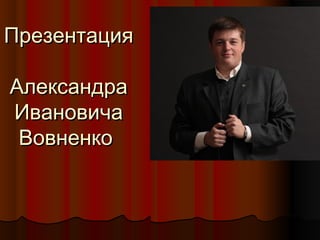 ПрезентацияПрезентация
АлександраАлександра
ИвановичаИвановича
ВовненкоВовненко
 