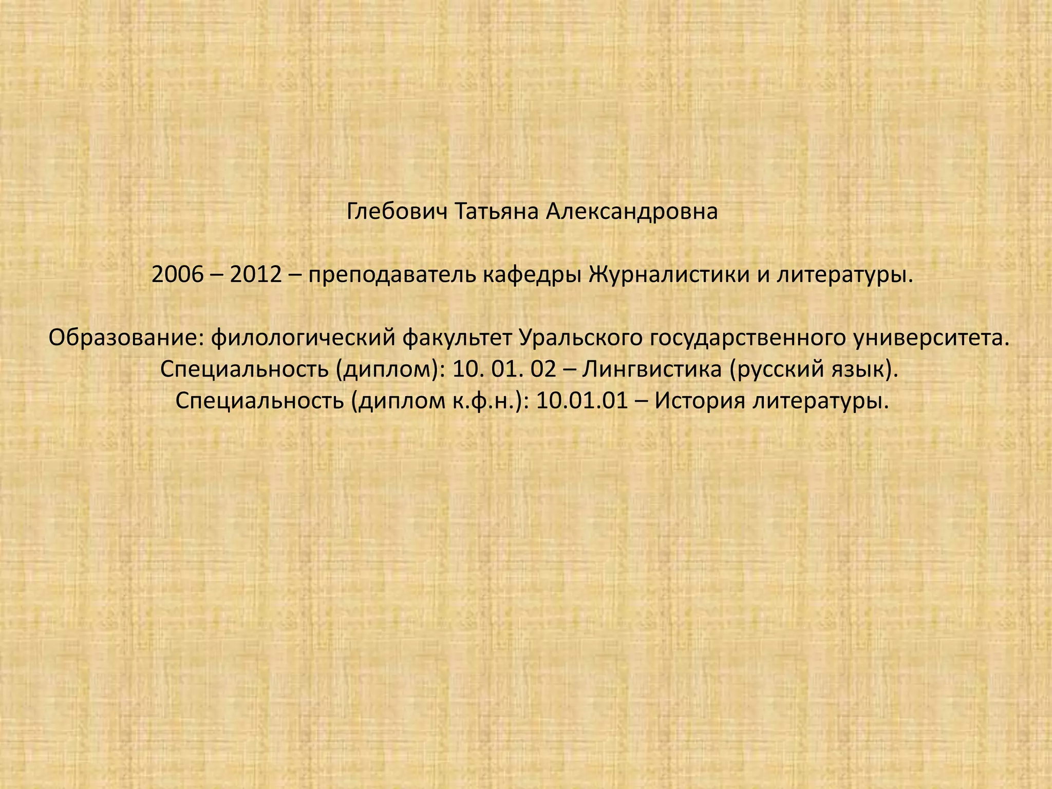 Глебович Татьяна Александровна
2006 – 2012 – преподаватель кафедры Журналистики и литературы.
Образование: филологический факультет Уральского государственного университета.
Специальность (диплом): 10. 01. 02 – Лингвистика (русский язык).
Специальность (диплом к.ф.н.): 10.01.01 – История литературы.
 