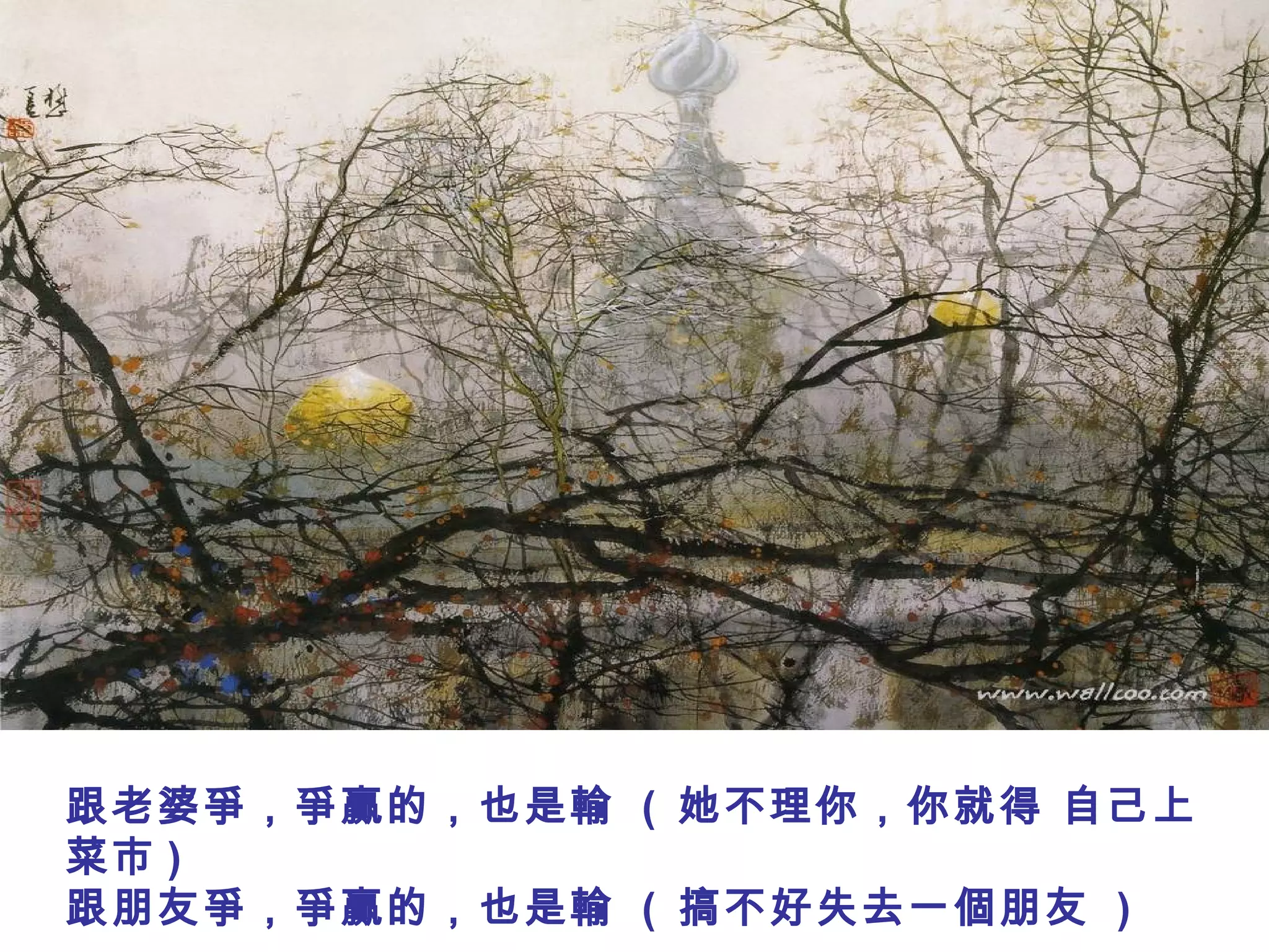 跟老婆爭，爭贏的，也是輸 ( 她不理你，你就得 自己上
菜市 )
跟朋友爭，爭贏的，也是輸 ( 搞不好失去一個朋友 )
 