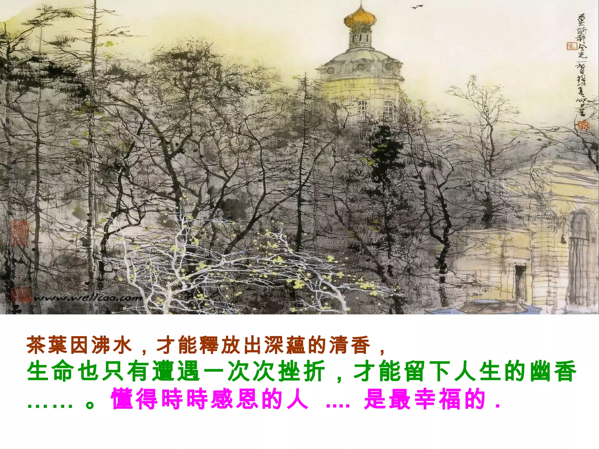 茶葉因沸水，才能釋放出深蘊的清香，
生命也只有遭遇一次次挫折，才能留下人生的幽香
…… 。懂得時時感恩的人 .... 是最幸福的 .
 