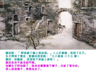 顏回說：「 評我錯了輸上我的冠。」二人打著賭，找到了孔子。
孔子問明了情況，對顏回笑笑說：「三八就是 二十三 哪！
顏回，你輸啦， 把冠取下來給人家吧！ 」
顏回從來不跟老師鬥嘴。
他聽孔子評他錯了，就老老實實摘下帽子，交給了買布的。
那人接過帽子，得意地走了。
 