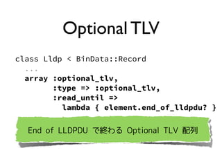 class Lldp < BinData::Record
...
array :optional_tlv,
:type => :optional_tlv,
:read_until =>
lambda { element.end_of_lldpdu? }
Optional TLV
End of LLDPDU ǽK Optional TLV 
 