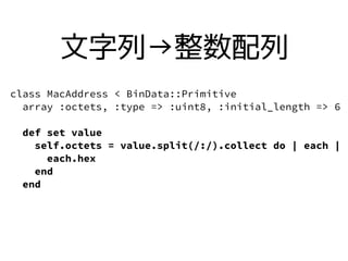 class MacAddress < BinData::Primitive
array :octets, :type => :uint8, :initial_length => 6
def set value
self.octets = value.split(/:/).collect do | each |
each.hex
end
end
С
 