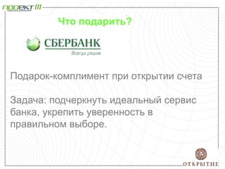 Подарок-комплимент при открытии счета
Задача: подчеркнуть идеальный сервис
банка, укрепить уверенность в
правильном выборе.
Что подарить?
 