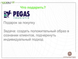 Подарок за покупку
Задача: создать положительный образ в
сознании клиентов, подчеркнуть
индивидуальный подход
Что подарить?
 