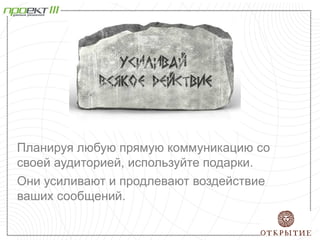 Планируя любую прямую коммуникацию со
своей аудиторией, используйте подарки.
Они усиливают и продлевают воздействие
ваших сообщений.
 