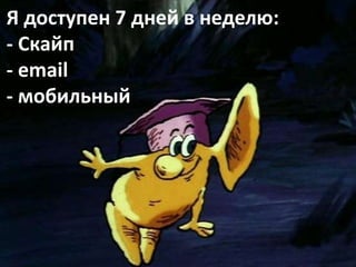 Я доступен 7 дней в неделю:
- Скайп
- email
- мобильный