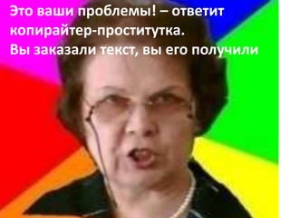 Это ваши проблемы! – ответит
копирайтер-проститутка.
Вы заказали текст, вы его получили