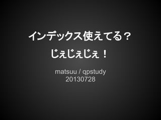 matsuu / qpstudy
20130728
インデックス使えてる？
じぇじぇじぇ！
 