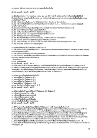 38
ตอบ ง.มุมล่างด้านขวาของกระดาษแผ่นแรกของหนังสือฉบับนั้น
(อ้างอิง หมวดที่ 3 ส่วนที่ 1 ข้อ 55 )
ข้อ 55 เมื่อได้รับเรื่องจากเจ้าของเรื่อง ตามข้อ ๕๔ แล้ว ให้เจ้าหน้าที่ ผู้รับผิดชอบในการเก็บหนังสือปฏิบัติดังนี้
55.1 ประทับตรากาหนดเก็บหนังสือตามข้อ ๗๓ ไว้ที่มุมล่างด้านขวาของกระดาษแผ่นแรกของหนังสือฉบับนั้น และลง
ลายมือชื่อย่อกากับตรา
55.1.1 หนังสือที่ต้องเก็บไว้ตลอดไป ให้ประทับตราคาว่า ห้ามทาลาย ด้วยหมึกสีแดง
55.1.2 หนังสือที่เก็บโดยมีกาหนดเวลา ให้ประทับตราคาว่า เก็บถึง พ.ศ. ... ด้วยหมึกสีน้าเงิน และลงเลขของปี
พุทธศักราชที่ให้เก็บถึง
55.2 ลงทะเบียนหนังสือเก็บไว้เป็นหลักฐานตามแบบที่ 20 ท้ายระเบียบโดยกรอกรายละเอียดดังนี้
55.2.1 ลาดับที่ ให้ลงเลขลาดับเรื่องของหนังสือที่เก็บ
55.2.2 วันเก็บ ให้ลงวันเดือนปีที่นาหนังสือนั้นเข้าทะเบียนเก็บ
55.2.3 เลขทะเบียนรับ ให้ลงเลขทะเบียนรับของหนังสือแต่ละฉบับ
55.2.4 ที่ ให้ลงเลขที่ของหนังสือแต่ละฉบับ
55.2.5 เรื่อง ให้ลงชื่อเรื่องของหนังสือแต่ละฉบับ ในกรณีที่ไม่มีชื่อเรื่องให้ลงสรุปย่อ
55.2.6 รหัสแฟ้ม ให้ลงหมายเลขลาดับหมู่ของการจัดแฟ้มเก็บหนังสือ
55.2.7 กาหนดเวลาเก็บ ให้ลงระยะเวลาการเก็บตามที่กาหนดในตรากาหนดเก็บหนังสือตามข้อ 55.1
55.2.8 หมายเหตุ ให้บันทึกข้อความอื่นใด (ถ้ามี)
ข้อ 124 ข้อใดคือการเก็บไว้เพื่อใช้ในการตรวจสอบ ?
ก. การเก็บหนังสือที่ปฏิบัติเสร็จเรียบร้อยแล้ว แต่จาเป็นจะต้องใช้ในการตรวจสอบเป็นประจาไม่สะดวกในการส่งไปเก็บยัง
หน่วยเก็บของส่วนราชการ
ข. การเก็บหนังสือที่ให้เจ้าของเรื่องเก็บเป็นเอกเทศ
ค. การเก็บหนังสือโดยแต่งตั้งเจ้าหน้าที่ขึ้นรับผิดชอบก็ได้เมื่อหมดความจาเป็นที่จะต้องใช้ในการตรวจสอบแล้ว ให้จัดส่ง
หนังสือนั้นไปยังหน่วยเก็บของส่วนราชการ
ง. ถูกหมดทุกข้อ
ตอบ ง. ถูกหมดทุกข้อ
(อ้างอิง หมวดที่ 3 ส่วนที่ 1 ข้อ 56 )
ข้อ 56 การเก็บไว้เพื่อใช้ในการตรวจสอบ คือ การเก็บหนังสือที่ปฏิบัติเสร็จเรียบร้อยแล้ว แต่จาเป็นจะต้องใช้ในการ
ตรวจสอบเป็นประจาไม่สะดวกในการส่งไปเก็บยังหน่วยเก็บของส่วนราชการตามข้อ 54 ให้เจ้าของเรื่องเก็บเป็นเอกเทศ
โดยแต่งตั้งเจ้าหน้าที่ขึ้นรับผิดชอบก็ได้เมื่อหมดความจาเป็นที่จะต้องใช้ในการตรวจสอบแล้ว ให้จัดส่งหนังสือนั้นไปยัง
หน่วยเก็บของส่วนราชการโดยให้ถือปฏิบัติตามข้อ 54 และข้อ 55 โดยอนุโลม
ข้อ 125 อายุการเก็บหนังสือต้องเก็บไว้กี่ปี?
ก. โดยปกติให้เก็บไว้ไม่น้อยกว่า 1 ปี
ข. โดยปกติให้เก็บไว้ไม่น้อยกว่า 3 ปี
ค. โดยปกติให้เก็บไว้ไม่น้อยกว่า 5 ปี
ง. โดยปกติให้เก็บไว้ไม่น้อยกว่า 10 ปี
ตอบ ง. โดยปกติให้เก็บไว้ไม่น้อยกว่า 10 ปี
(อ้างอิง หมวดที่ 3 ส่วนที่ 1 ข้อ 57 )
ข้อ 126 หนังสือใดที่ โดยปกติให้เก็บไว้ไม่น้อยกว่า 1 ปี คือข้อใด ?
ก. หนังสือที่ต้องสงวนเป็นความลับ
ข. หนังสือที่เป็นหลักฐานทางอรรถคดี
ค. หนังสือที่เป็นเรื่องธรรมดาสามัญ
ง. หนังสือที่ได้ปฏิบัติงานเสร็จสิ้นแล้ว
ตอบ ค. หนังสือที่เป็นเรื่องธรรมดาสามัญ
(อ้างอิง หมวดที่ 3 ส่วนที่ 1 ข้อ 57 )
ข้อ 57* อายุการเก็บหนังสือ โดยปกติให้เก็บไว้ไม่น้อยกว่า 10 ปี เว้นแต่หนังสือดังต่อไปนี้
57.1 หนังสือที่ต้องสงวนเป็นความลับ ให้ปฏิบัติตามกฏหมายหรือระเบียบว่าด้วยการรักษาความปลอดภัยแห่งชาติ หรือ
ระเบียบแบบแผนกาหนดไว้เป็นพิเศษแล้ว การเก็บให้เป็นไปตามกฎหมายและระเบียบแบบแผนว่าด้วยการนั้น
57.2 หนังสือที่เป็นหลักฐานทางอรรถคดี สานวนของศาลหรือของพนักงานสอบสวนหรือ หนังสืออื่นใดที่ได้มีกฏหมาย
หรือระเบียบแบบแผนกาหนดไว้เป็นพิเศษแล้ว การเก็บให้เป็นไปตามกฏหมายและระเบียบแบบแผนว่าด้วยการนั้น
57.3 หนังสือที่เกี่ยวกับประวัติศาสตร์ทุกสาขาวิชา และมีคุณค่าต่อการศึกษา ค้นคว้า วิจัย ให้เก็บไว้เป็นหลักฐานสาคัญ
ทางประวัติศาสตร์ของชาติตลอดไป หรือตามที่สานักหอจดหมายเหตุแห่งชาติ กรมศิลปากร กาหนด
57.4 หนังสือที่ได้ปฏิบัติงานเสร็จสิ้นแล้ว และเป็นคู่สาเนาที่มีต้นเรื่องจะค้นได้จากที่อื่นให้เก็บไว้ไม่น้อยกว่า 5 ปี
57.5 หนังสือที่เป็นเรื่องธรรมดาสามัญ ซึ่งไม่มีความสาคัญและเป็นเรื่องที่เกิดขึ้นเป็นประจา เมื่อดาเนินการแล้วเสร็จให้เก็บ
ไว้ไม่น้อยกว่า 1 ปี
 