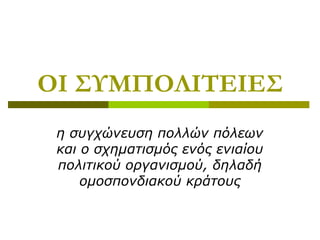 ΟΙ ΣΥΜΠΟΛΙΤΕΙΕΣ
η συγχώνευση πολλών πόλεων
και ο σχηματισμός ενός ενιαίου
πολιτικού οργανισμού, δηλαδή
ομοσπονδιακού κράτους
 