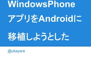 WindowsPhone
アプリをAndroidに
移植しようとした
@ukayare
 