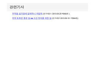 부작용 심각한데 없애자니 꺼림칙 (한겨레21 / 2013.04.29 제958호 )
지역 토호만 좋은 일 vs 소신 정치를 위한 일 (한겨레21 2013.06.10 / 제964호)
관련기사
 