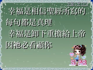 幸福幸福 (( 華華 )3-3)3-3
幸福是相信聖經所寫的幸福是相信聖經所寫的
每句都是真理每句都是真理
幸福是卸下重擔給上帝幸福是卸下重擔給上帝
因 必看顧你祂因 必看顧你祂
 