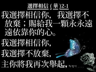 選擇相信 ( 華 )2-1
我選擇相信你，我選擇不
放棄；賜給我一顆永永遠
遠依靠你的心。
我選擇相信你，
我選擇不放棄，
主你將我再次舉起，
 