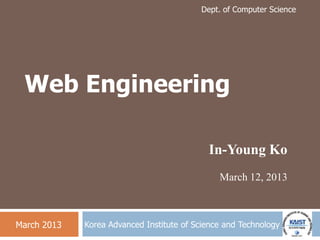 Dept. of Computer Science
Korea Advanced Institute of Science and Technology
Web Engineering
In-Young Ko
March 12, 2013
March 2013
 