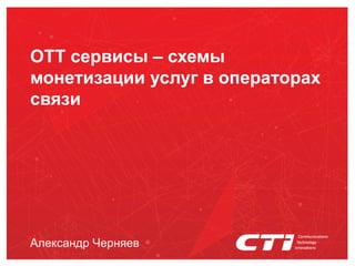 Александр Черняев
OTT сервисы – схемы
монетизации услуг в операторах
связи
 
