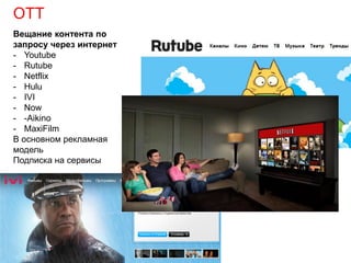 OTT
Вещание контента по
запросу через интернет
- Youtube
- Rutube
- Netflix
- Hulu
- IVI
- Now
- -Aikino
- MaxiFilm
В основном рекламная
модель
Подписка на сервисы
 