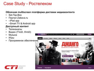 Case Study - Ростелеком
Облачная multiscreen платформа доставки медиаконтента
• Set-Top-Box
• Портал Zabava.ru
• –iPad app
• –Smart TV & Android app
Доступный контент
• Телеканалы
• Видео (TVoD, SVoD)
• Музыка
• Игры
• Программное обеспечение
 