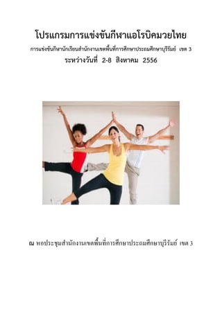 โปรแกรมการแข่งขันกีฬาแอโรบิคมวยไทย
การแข่งขันกีฬานักเรียนสานักงานเขตพื้นที่การศึกษาประถมศึกษาบุรีรัมย์ เขต 3
ระหว่างวันที่ 2-8 สิงหาคม 2556
ณ หอประชุมสานักงานเขตพื้นที่การศึกษาประถมศึกษาบุรีรัมย์ เขต 3
 
