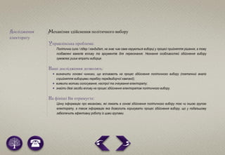 Дослідження
електорату
Механізми здійснення політичного вибору
Управлінська проблема:
Політична сила / лідер / кандидат, не знає чим саме керуються виборці у процесі прийняття рішення, а тому
позбавлені важелів впливу та аргументів для переконання. Незнання особливостей здійснення вибору
зумовлює ризик втрати виборця.
Наші дослідження дозволять:
 визначити основні чинники, що впливають на процес здійснення політичного вибору (поетапний аналіз
сприйняття виборцями перебігу передвиборчої кампанії);
 виявити мотиви голосування, настрої та очікування електорату;
 знайти дієві засоби впливу на процес здійснення електоратом політичного вибору.
На фініші Ви отримуєте:
Цінну інформацію про механізми, які лежать в основі здійснення політичного вибору тою чи іншою групою
електорату, а також інформацію яка дозволить коригувати процес здійснення вибору, що у подальшому
забезпечить ефективну роботу із цими групами.
 