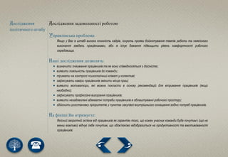 Дослідження
політичного штабу
Дослідження задоволеності роботою
Управлінська проблема:
Якщо у Вас в штабі висока плинність кадрів, існують прояви бойкотування темпів роботи та неякісного
виконання завдань працівниками, або ж існує бажання підвищити рівень комфортності робочого
середовища.
Наші дослідження дозволять:
 визначити очікування працівників та як вони співвідносяться з дійсністю;
 виявити лояльність працівників до команди;
 тримати на контролі психологічний клімат у колективі;
 зафіксувати наміри працівників змінити місце праці;
 виявити мотиватори, які можна покласти в основу рекомендацій для втримання працівників (якщо
необхідно);
 зафіксувати професійне вигорання працівників;
 виявити незадоволені адекватні потреби працівників в облаштуванні робочого простору;
 здійснити розстановку пріоритетів у пунктах закупівлі внутрішнього оснащення згідно потреб працівників.
На фініші Ви отримуєте:
Якісний зворотній зв’язок від працівників як гарантію того, що кожен учасник команди буде почутим і (що не
менш важливо) відчує себе почутим, що обов’язково відобразиться на продуктивності та вмотивованості
працівників.
 