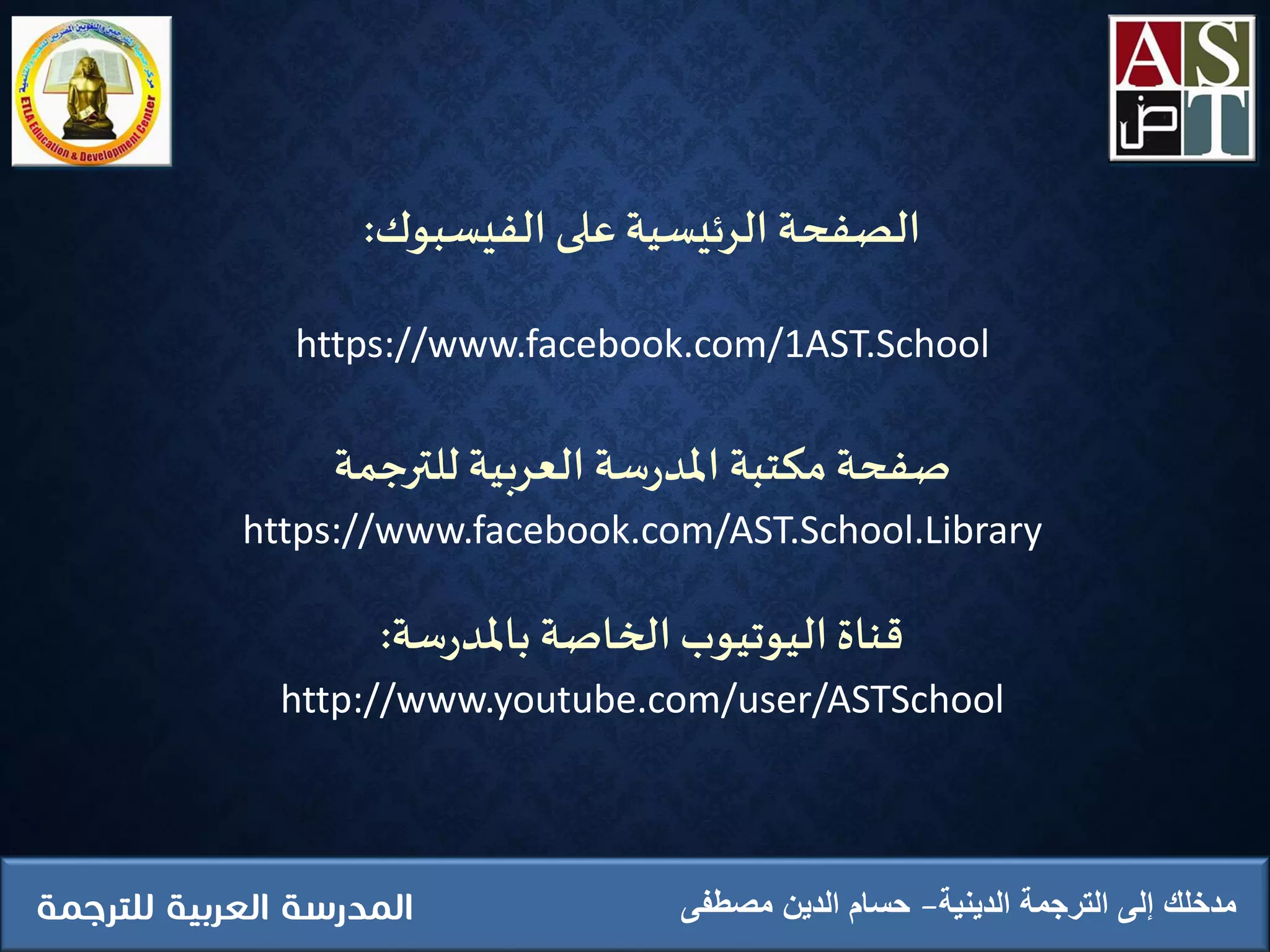 ‫الدينية‬ ‫الترجمة‬ ‫إلى‬ ‫مدخلك‬‫مصطفى‬ ‫الدين‬ ‫حسام‬
‫الفيسبوك‬ ‫على‬ ‫الرئيسية‬ ‫الصفحة‬:
https://www.facebook.com/1AST.School
‫للترجمة‬ ‫العربية‬ ‫سة‬‫ر‬‫املد‬ ‫مكتبة‬ ‫صفحة‬
https://www.facebook.com/AST.School.Library
‫سة‬‫ر‬‫باملد‬ ‫الخاصة‬‫اليوتيوب‬‫قناة‬:
http://www.youtube.com/user/ASTSchool
 