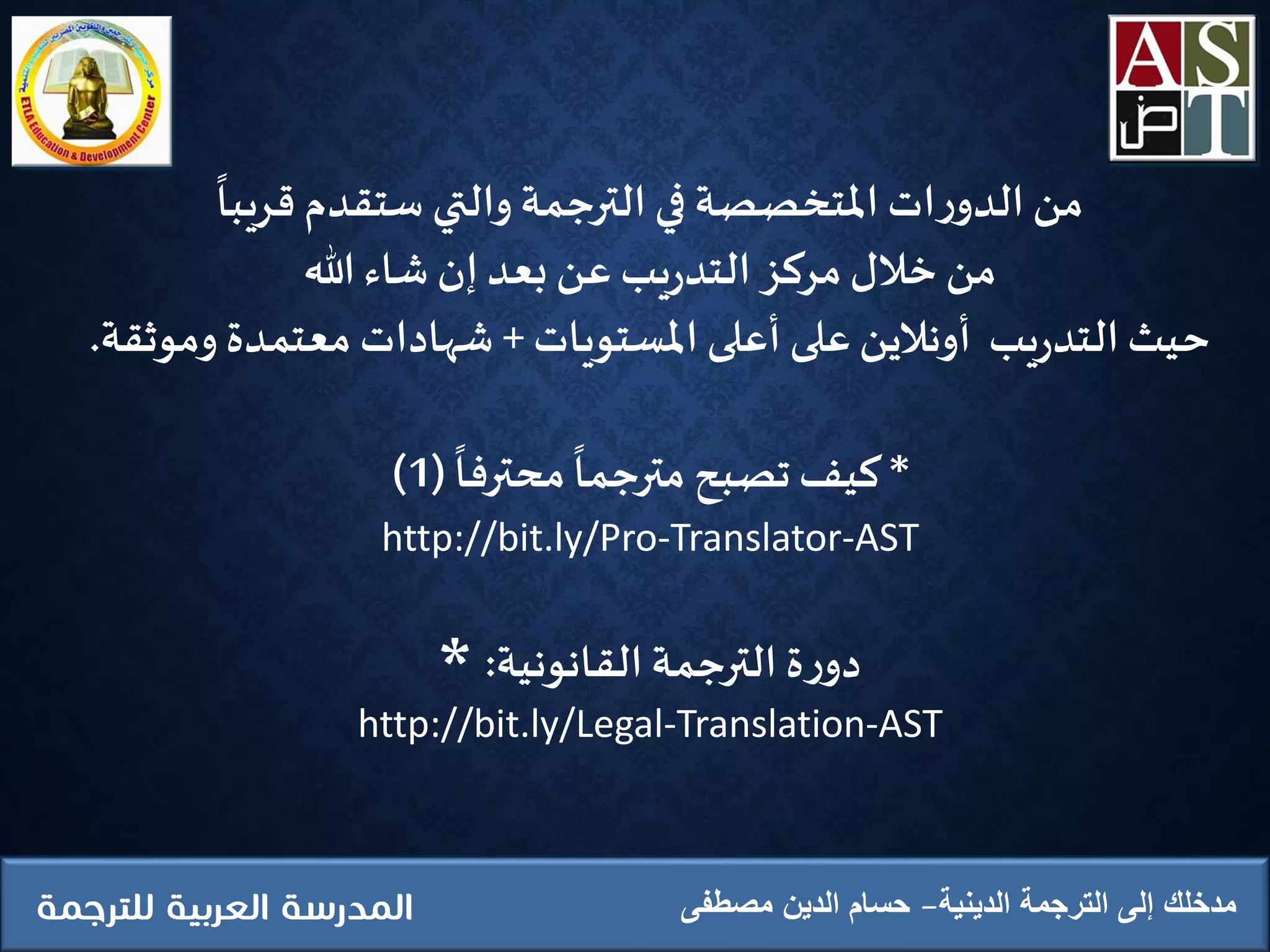 ‫الدينية‬ ‫الترجمة‬ ‫إلى‬ ‫مدخلك‬‫مصطفى‬ ‫الدين‬ ‫حسام‬
‫قريبا‬ ‫ستقدم‬ ‫والتي‬‫الترجمة‬‫في‬ ‫املتخصصة‬ ‫ات‬‫ر‬‫الدو‬‫من‬
‫هللا‬ ‫شاء‬ ‫إن‬‫بعد‬ ‫عن‬ ‫يب‬‫ر‬‫التد‬‫مركز‬‫ِخالل‬‫من‬
‫يب‬‫ر‬‫التد‬‫حيث‬‫على‬‫أونالين‬‫املستويات‬ ‫أعلى‬+‫وموثقة‬ ‫معتمدة‬ ‫شهادات‬.
*‫محترفا‬‫مترجما‬ ‫تصبح‬‫كيف‬(1)
http://bit.ly/Pro-Translator-AST
* ‫القانونية‬‫الترجمة‬ ‫ة‬‫ر‬‫دو‬:
http://bit.ly/Legal-Translation-AST
 