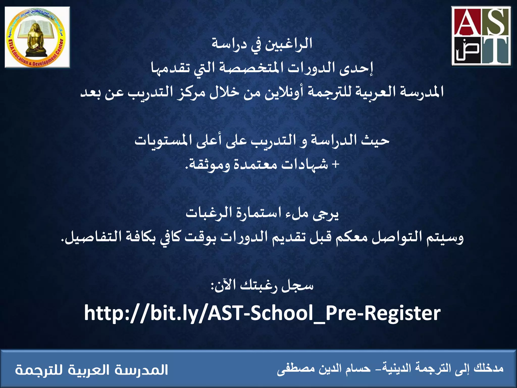 ‫الدينية‬ ‫الترجمة‬ ‫إلى‬ ‫مدخلك‬‫مصطفى‬ ‫الدين‬ ‫حسام‬
‫اسة‬‫ر‬‫د‬ ‫في‬ ‫اغبين‬‫ر‬‫ال‬
‫تقدمها‬ ‫التي‬ ‫املتخصصة‬‫ات‬‫ر‬‫الدو‬ ‫إحدى‬
‫للترجمة‬ ‫العربية‬‫سة‬‫ر‬‫املد‬‫أونالين‬‫بعد‬‫عن‬‫يب‬‫ر‬‫التد‬ ‫مركز‬‫ِخالل‬ ‫من‬
‫املستويات‬ ‫أعلى‬ ‫على‬‫يب‬‫ر‬‫التد‬‫و‬ ‫اسة‬‫ر‬‫الد‬‫حيث‬
+‫وموثقة‬ ‫معتمدة‬ ‫شهادات‬.
‫الرغبات‬‫ة‬‫ر‬‫استما‬‫ملء‬ ‫يرجى‬
‫التفاصيل‬‫بكافة‬ ‫كافي‬‫بوقت‬‫ات‬‫ر‬‫الدو‬ ‫تقديم‬‫قبل‬ ‫معكم‬‫التواصل‬ ‫وسيتم‬.
‫الن‬‫غبتك‬‫ر‬ ‫سجل‬:
http://bit.ly/AST-School_Pre-Register
 
