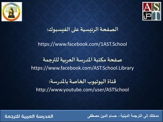 ‫الدينية‬ ‫الترجمة‬ ‫إلى‬ ‫مدخلك‬‫مصطفى‬ ‫الدين‬ ‫حسام‬
‫الفيسبوك‬ ‫على‬ ‫الرئيسية‬ ‫الصفحة‬:
https://www.facebook.com/1AST.School
‫للترجمة‬ ‫العربية‬ ‫سة‬‫ر‬‫املد‬ ‫مكتبة‬ ‫صفحة‬
https://www.facebook.com/AST.School.Library
‫سة‬‫ر‬‫باملد‬ ‫الخاصة‬‫اليوتيوب‬‫قناة‬:
http://www.youtube.com/user/ASTSchool
 