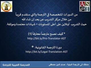 ‫الدينية‬ ‫الترجمة‬ ‫إلى‬ ‫مدخلك‬‫مصطفى‬ ‫الدين‬ ‫حسام‬
‫قريبا‬ ‫ستقدم‬ ‫والتي‬‫الترجمة‬‫في‬ ‫املتخصصة‬ ‫ات‬‫ر‬‫الدو‬‫من‬
‫هللا‬ ‫شاء‬ ‫إن‬‫بعد‬ ‫عن‬ ‫يب‬‫ر‬‫التد‬‫مركز‬‫ِخالل‬‫من‬
‫يب‬‫ر‬‫التد‬‫حيث‬‫على‬‫أونالين‬‫املستويات‬ ‫أعلى‬+‫وموثقة‬ ‫معتمدة‬ ‫شهادات‬.
*‫محترفا‬‫مترجما‬ ‫تصبح‬‫كيف‬(1)
http://bit.ly/Pro-Translator-AST
* ‫القانونية‬‫الترجمة‬ ‫ة‬‫ر‬‫دو‬:
http://bit.ly/Legal-Translation-AST
 