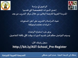 ‫الدينية‬ ‫الترجمة‬ ‫إلى‬ ‫مدخلك‬‫مصطفى‬ ‫الدين‬ ‫حسام‬
‫اسة‬‫ر‬‫د‬ ‫في‬ ‫اغبين‬‫ر‬‫ال‬
‫تقدمها‬ ‫التي‬ ‫املتخصصة‬‫ات‬‫ر‬‫الدو‬ ‫إحدى‬
‫للترجمة‬ ‫العربية‬‫سة‬‫ر‬‫املد‬‫أونالين‬‫بعد‬‫عن‬‫يب‬‫ر‬‫التد‬ ‫مركز‬‫ِخالل‬ ‫من‬
‫املستويات‬ ‫أعلى‬ ‫على‬‫يب‬‫ر‬‫التد‬‫و‬ ‫اسة‬‫ر‬‫الد‬‫حيث‬
+‫وموثقة‬ ‫معتمدة‬ ‫شهادات‬.
‫الرغبات‬‫ة‬‫ر‬‫استما‬‫ملء‬ ‫يرجى‬
‫التفاصيل‬‫بكافة‬ ‫كافي‬‫بوقت‬‫ات‬‫ر‬‫الدو‬ ‫تقديم‬‫قبل‬ ‫معكم‬‫التواصل‬ ‫وسيتم‬.
‫الن‬‫غبتك‬‫ر‬ ‫سجل‬:
http://bit.ly/AST-School_Pre-Register
 